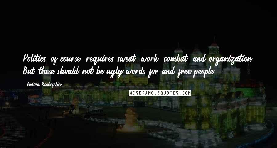 Nelson Rockefeller Quotes: Politics, of course, requires sweat, work, combat, and organization. But these should not be ugly words for and free people.