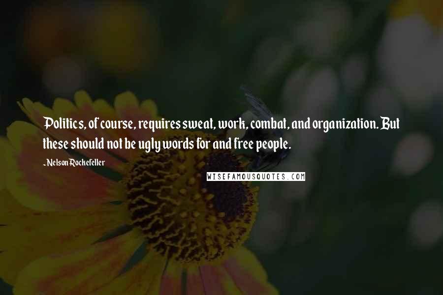 Nelson Rockefeller Quotes: Politics, of course, requires sweat, work, combat, and organization. But these should not be ugly words for and free people.