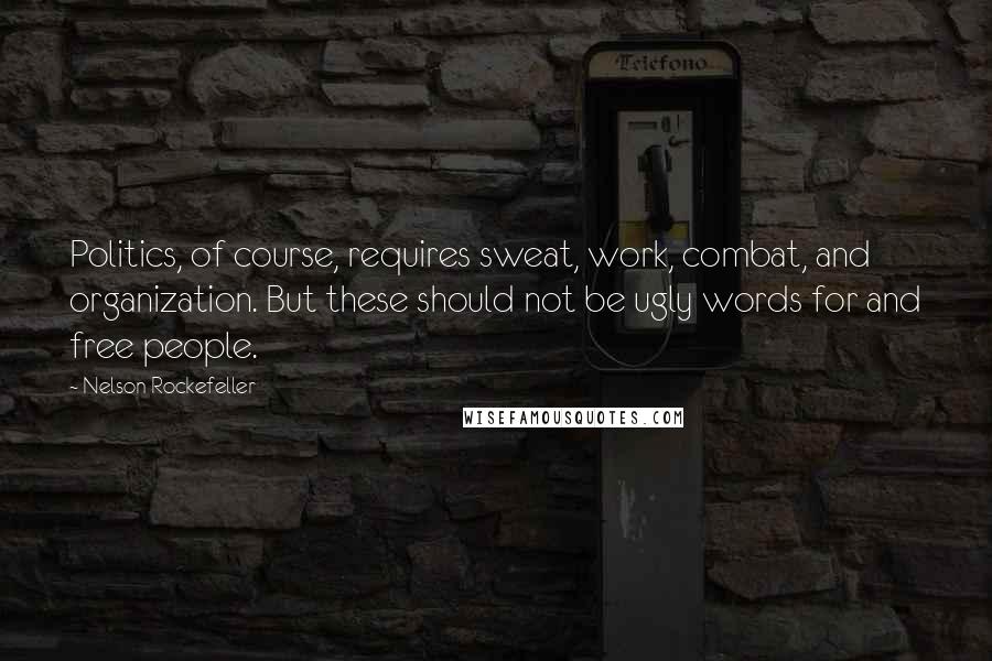 Nelson Rockefeller Quotes: Politics, of course, requires sweat, work, combat, and organization. But these should not be ugly words for and free people.