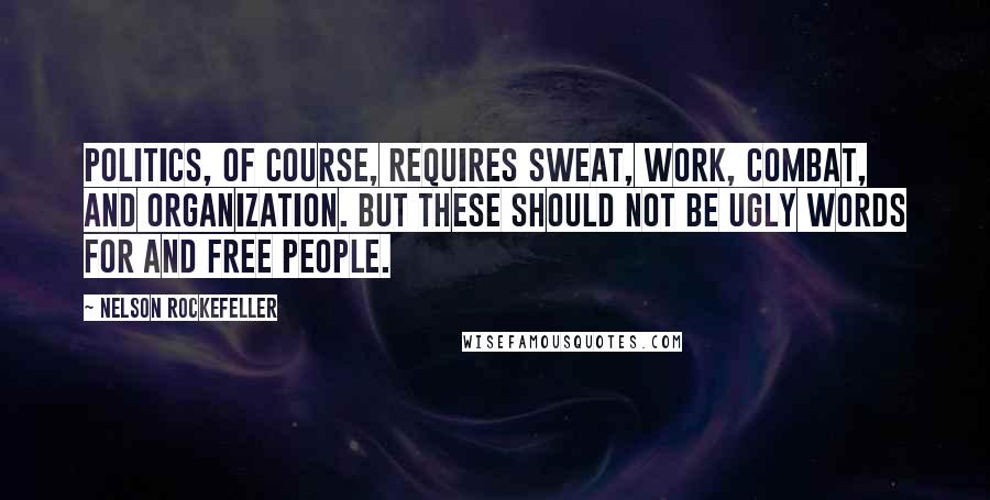 Nelson Rockefeller Quotes: Politics, of course, requires sweat, work, combat, and organization. But these should not be ugly words for and free people.