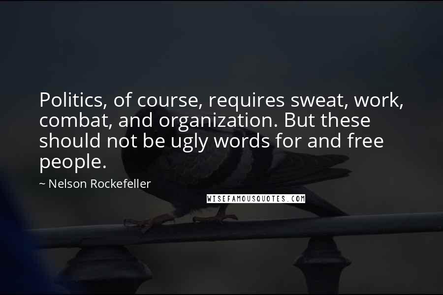 Nelson Rockefeller Quotes: Politics, of course, requires sweat, work, combat, and organization. But these should not be ugly words for and free people.