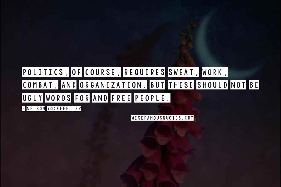 Nelson Rockefeller Quotes: Politics, of course, requires sweat, work, combat, and organization. But these should not be ugly words for and free people.