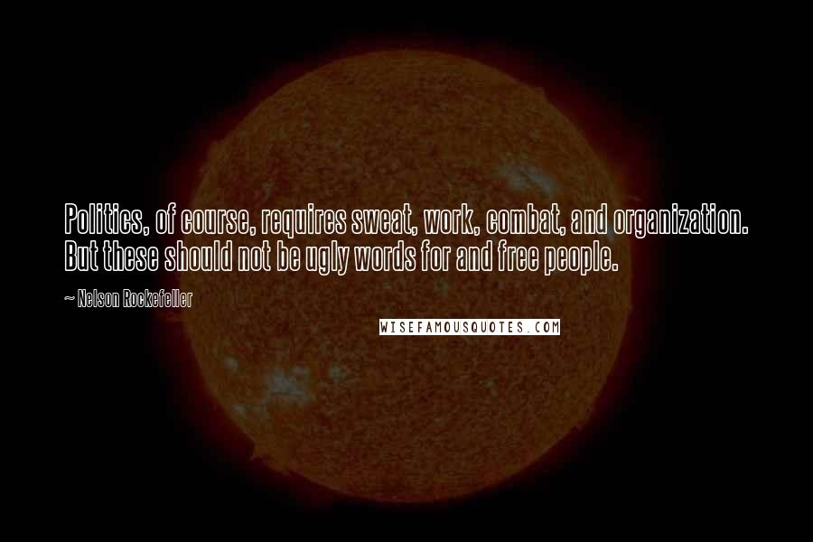 Nelson Rockefeller Quotes: Politics, of course, requires sweat, work, combat, and organization. But these should not be ugly words for and free people.