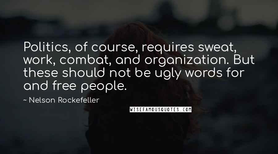 Nelson Rockefeller Quotes: Politics, of course, requires sweat, work, combat, and organization. But these should not be ugly words for and free people.