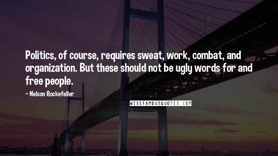Nelson Rockefeller Quotes: Politics, of course, requires sweat, work, combat, and organization. But these should not be ugly words for and free people.