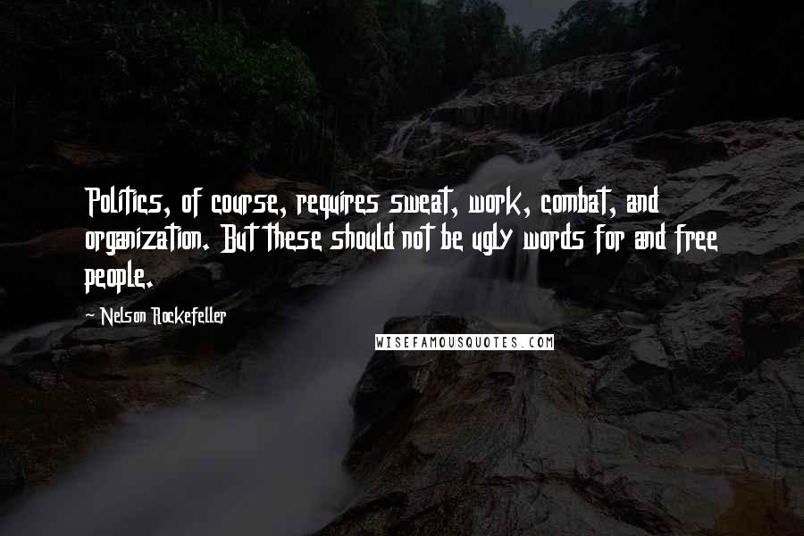 Nelson Rockefeller Quotes: Politics, of course, requires sweat, work, combat, and organization. But these should not be ugly words for and free people.