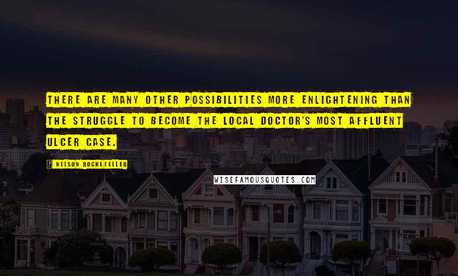 Nelson Rockefeller Quotes: There are many other possibilities more enlightening than the struggle to become the local doctor's most affluent ulcer case.