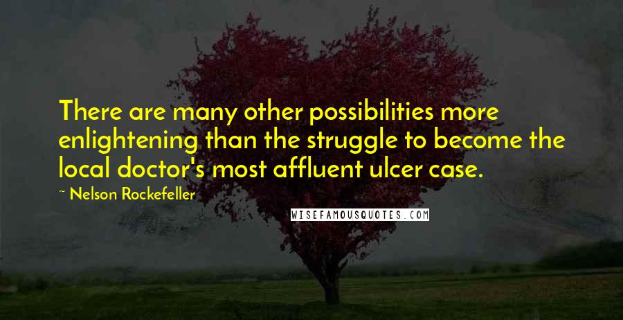 Nelson Rockefeller Quotes: There are many other possibilities more enlightening than the struggle to become the local doctor's most affluent ulcer case.