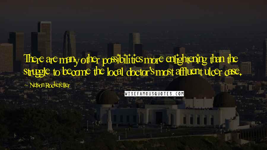 Nelson Rockefeller Quotes: There are many other possibilities more enlightening than the struggle to become the local doctor's most affluent ulcer case.