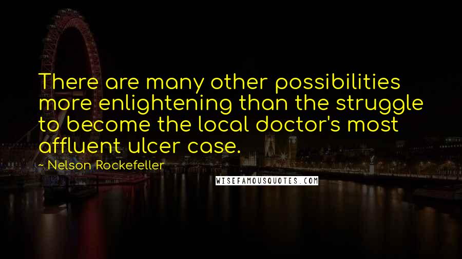 Nelson Rockefeller Quotes: There are many other possibilities more enlightening than the struggle to become the local doctor's most affluent ulcer case.