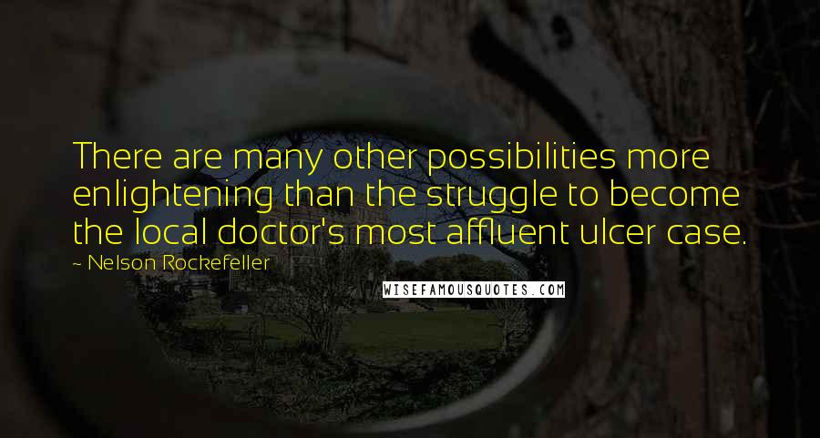 Nelson Rockefeller Quotes: There are many other possibilities more enlightening than the struggle to become the local doctor's most affluent ulcer case.