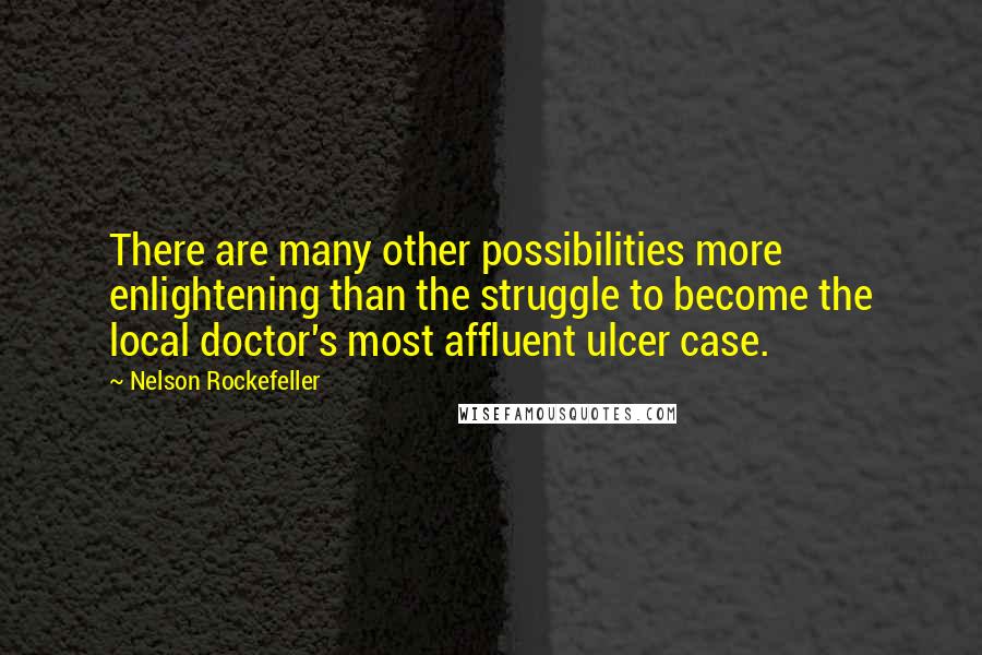 Nelson Rockefeller Quotes: There are many other possibilities more enlightening than the struggle to become the local doctor's most affluent ulcer case.