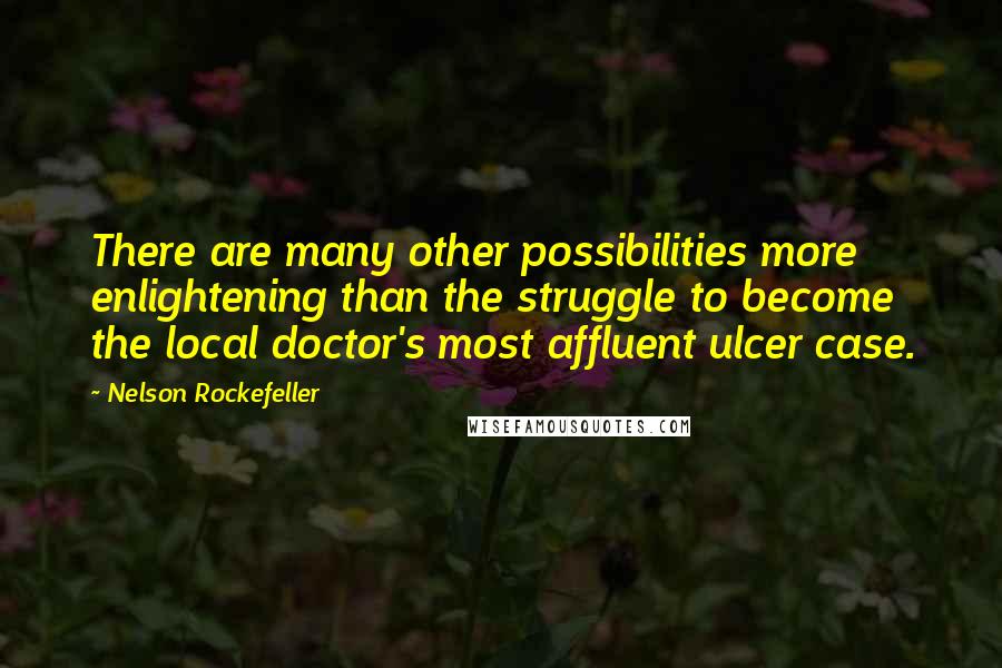 Nelson Rockefeller Quotes: There are many other possibilities more enlightening than the struggle to become the local doctor's most affluent ulcer case.
