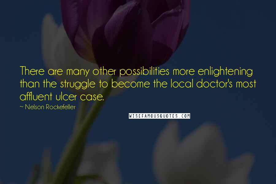 Nelson Rockefeller Quotes: There are many other possibilities more enlightening than the struggle to become the local doctor's most affluent ulcer case.