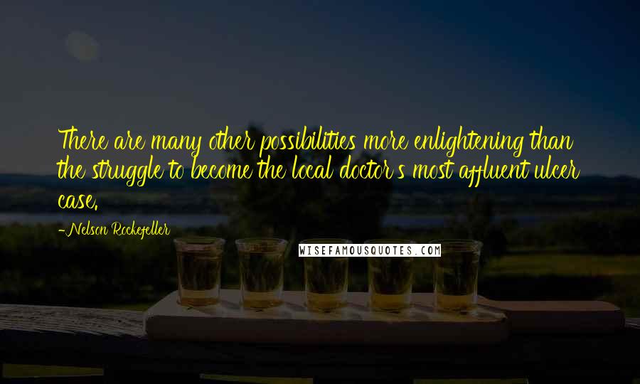 Nelson Rockefeller Quotes: There are many other possibilities more enlightening than the struggle to become the local doctor's most affluent ulcer case.