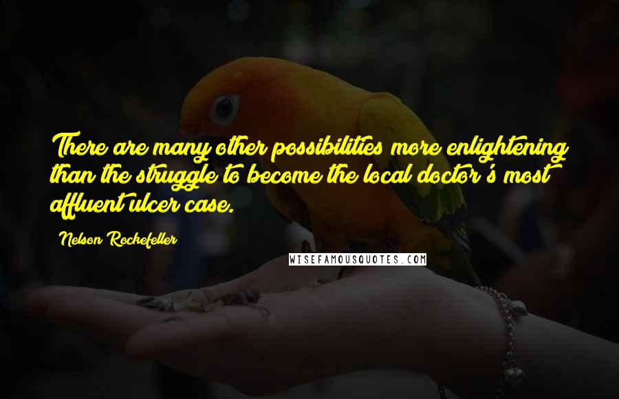 Nelson Rockefeller Quotes: There are many other possibilities more enlightening than the struggle to become the local doctor's most affluent ulcer case.