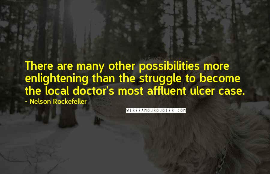 Nelson Rockefeller Quotes: There are many other possibilities more enlightening than the struggle to become the local doctor's most affluent ulcer case.