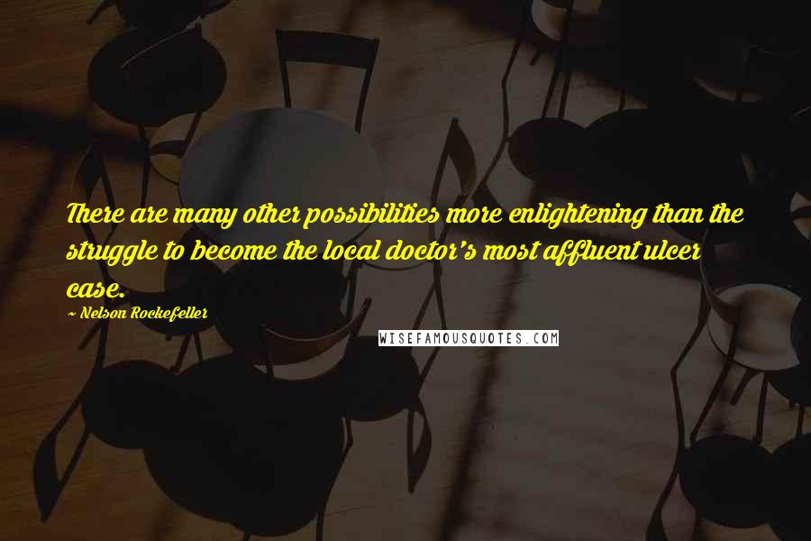 Nelson Rockefeller Quotes: There are many other possibilities more enlightening than the struggle to become the local doctor's most affluent ulcer case.