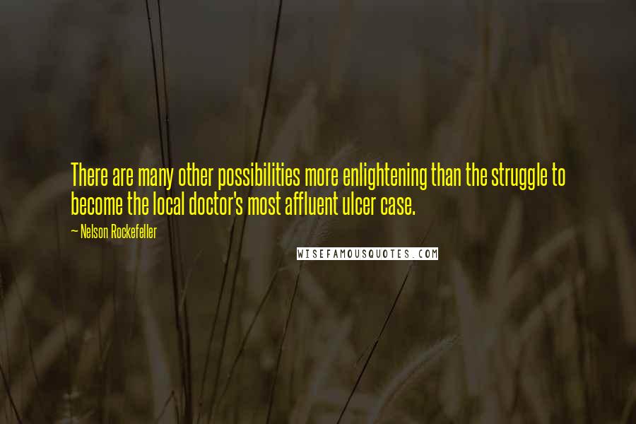 Nelson Rockefeller Quotes: There are many other possibilities more enlightening than the struggle to become the local doctor's most affluent ulcer case.