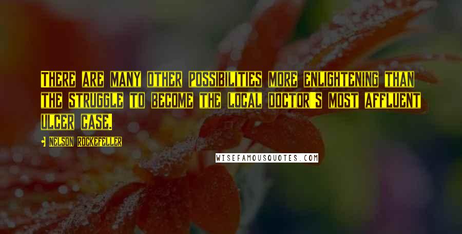 Nelson Rockefeller Quotes: There are many other possibilities more enlightening than the struggle to become the local doctor's most affluent ulcer case.