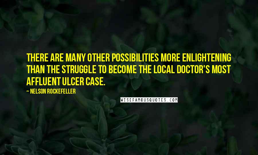 Nelson Rockefeller Quotes: There are many other possibilities more enlightening than the struggle to become the local doctor's most affluent ulcer case.