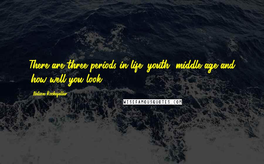 Nelson Rockefeller Quotes: There are three periods in life: youth, middle age and 'how well you look'.