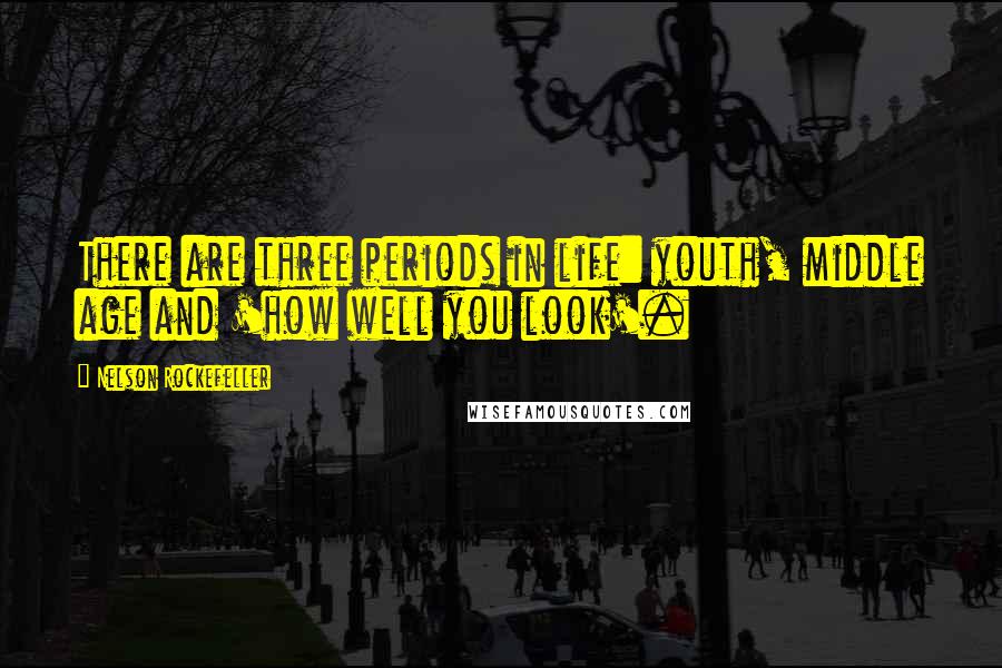 Nelson Rockefeller Quotes: There are three periods in life: youth, middle age and 'how well you look'.