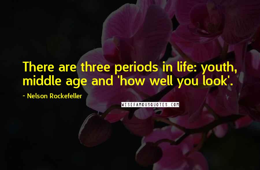 Nelson Rockefeller Quotes: There are three periods in life: youth, middle age and 'how well you look'.