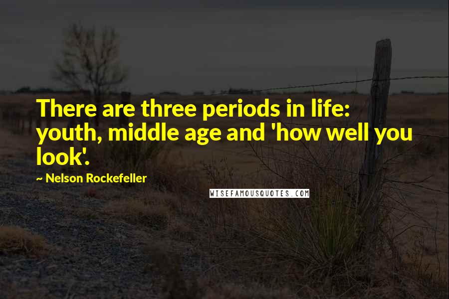 Nelson Rockefeller Quotes: There are three periods in life: youth, middle age and 'how well you look'.