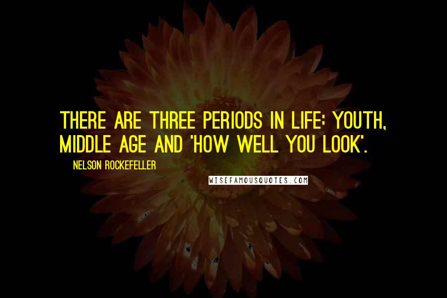 Nelson Rockefeller Quotes: There are three periods in life: youth, middle age and 'how well you look'.
