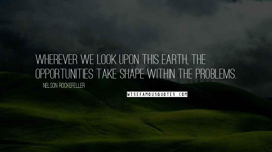 Nelson Rockefeller Quotes: Wherever we look upon this earth, the opportunities take shape within the problems.