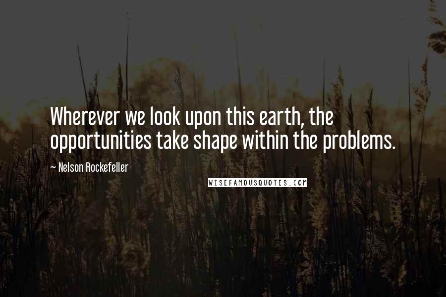 Nelson Rockefeller Quotes: Wherever we look upon this earth, the opportunities take shape within the problems.