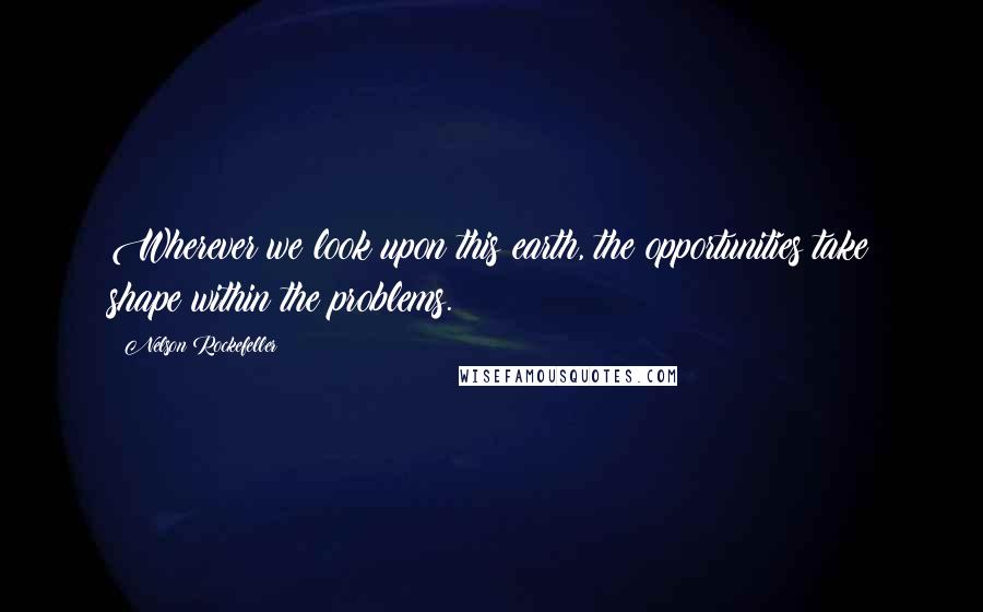 Nelson Rockefeller Quotes: Wherever we look upon this earth, the opportunities take shape within the problems.