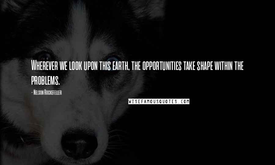 Nelson Rockefeller Quotes: Wherever we look upon this earth, the opportunities take shape within the problems.