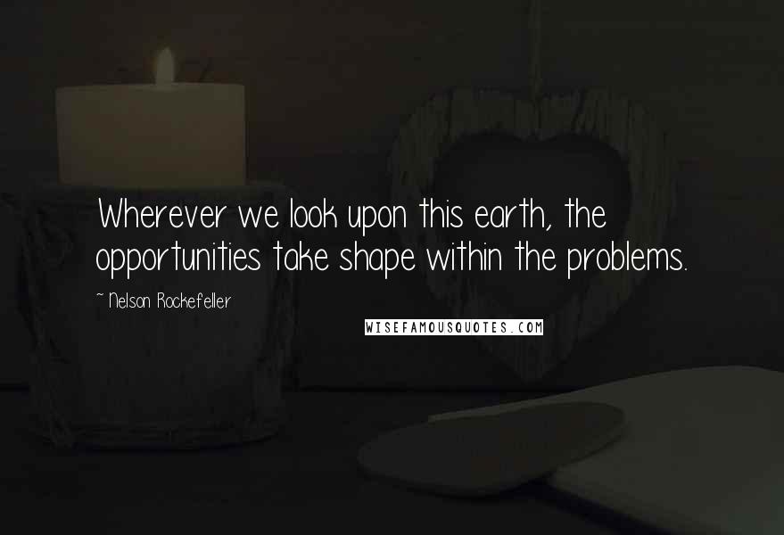 Nelson Rockefeller Quotes: Wherever we look upon this earth, the opportunities take shape within the problems.