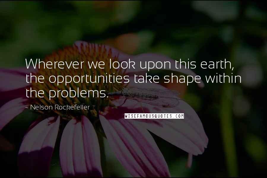 Nelson Rockefeller Quotes: Wherever we look upon this earth, the opportunities take shape within the problems.