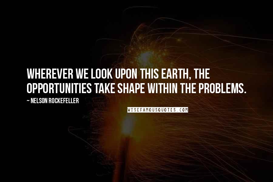 Nelson Rockefeller Quotes: Wherever we look upon this earth, the opportunities take shape within the problems.