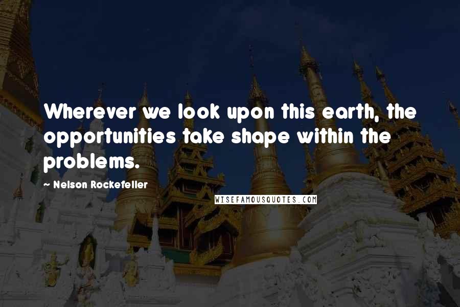 Nelson Rockefeller Quotes: Wherever we look upon this earth, the opportunities take shape within the problems.