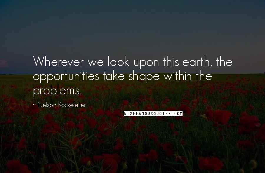 Nelson Rockefeller Quotes: Wherever we look upon this earth, the opportunities take shape within the problems.