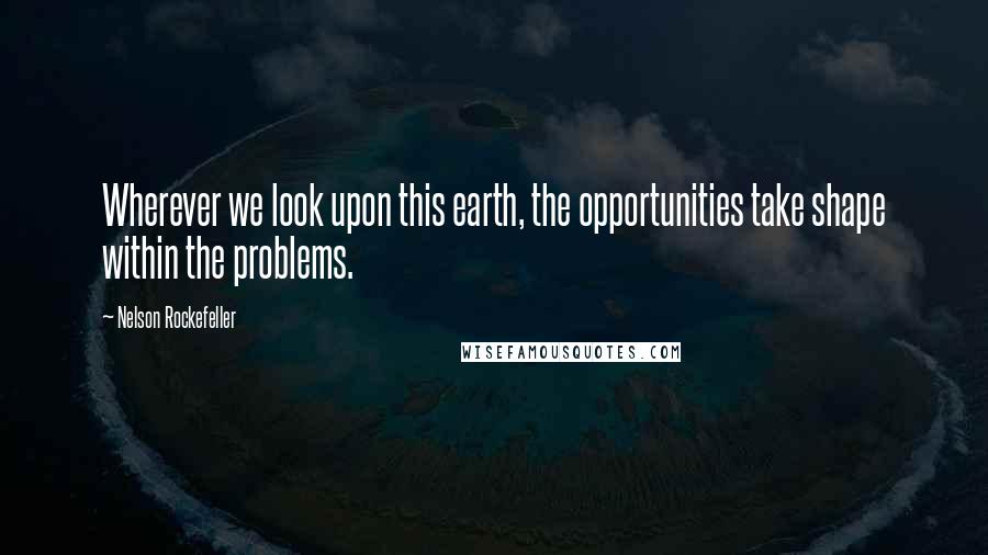 Nelson Rockefeller Quotes: Wherever we look upon this earth, the opportunities take shape within the problems.