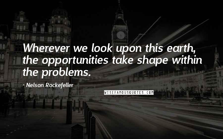 Nelson Rockefeller Quotes: Wherever we look upon this earth, the opportunities take shape within the problems.