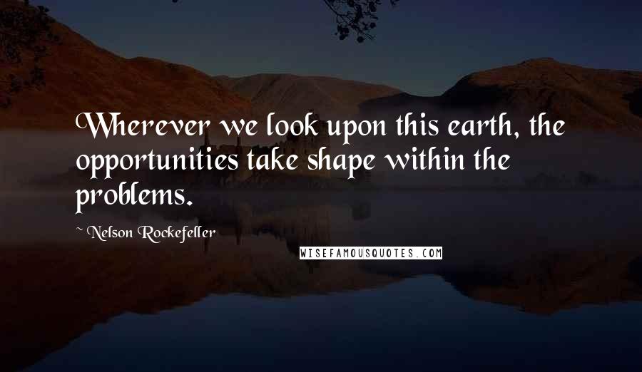 Nelson Rockefeller Quotes: Wherever we look upon this earth, the opportunities take shape within the problems.