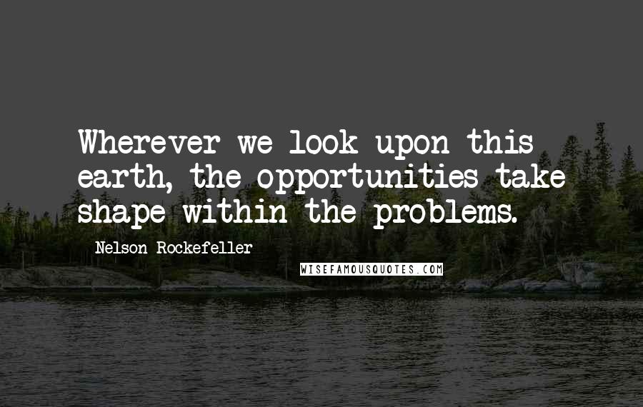 Nelson Rockefeller Quotes: Wherever we look upon this earth, the opportunities take shape within the problems.