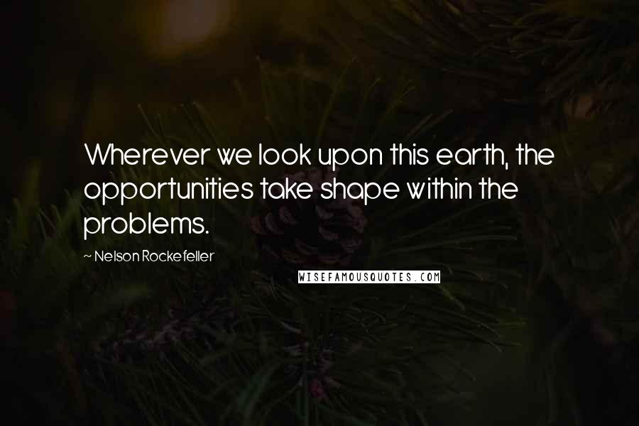 Nelson Rockefeller Quotes: Wherever we look upon this earth, the opportunities take shape within the problems.