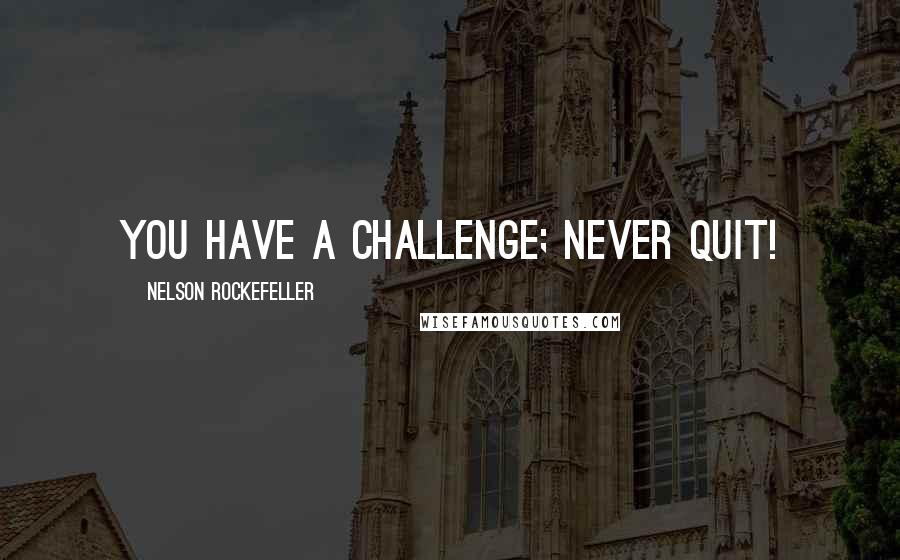 Nelson Rockefeller Quotes: You have a challenge; never quit!