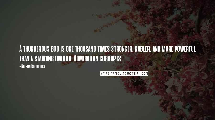 Nelson Rodrigues Quotes: A thunderous boo is one thousand times stronger, nobler, and more powerful than a standing ovation. Admiration corrupts.