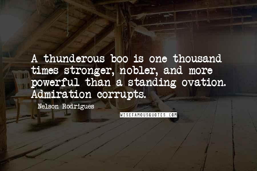 Nelson Rodrigues Quotes: A thunderous boo is one thousand times stronger, nobler, and more powerful than a standing ovation. Admiration corrupts.