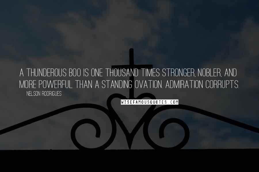 Nelson Rodrigues Quotes: A thunderous boo is one thousand times stronger, nobler, and more powerful than a standing ovation. Admiration corrupts.