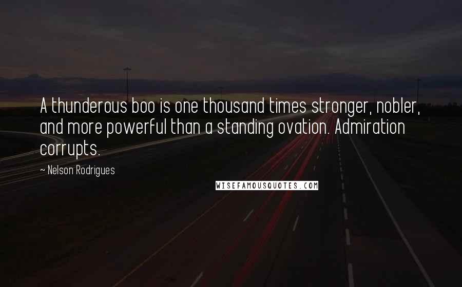 Nelson Rodrigues Quotes: A thunderous boo is one thousand times stronger, nobler, and more powerful than a standing ovation. Admiration corrupts.