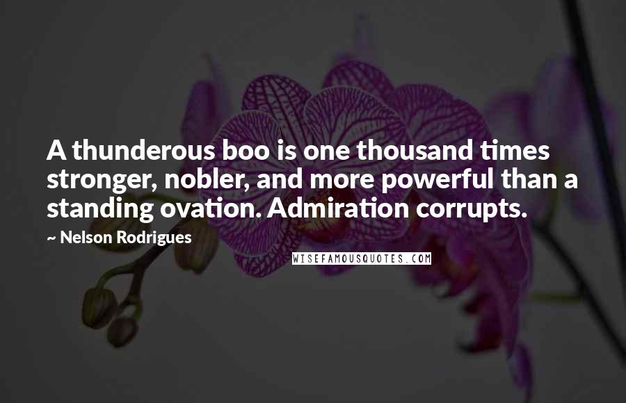 Nelson Rodrigues Quotes: A thunderous boo is one thousand times stronger, nobler, and more powerful than a standing ovation. Admiration corrupts.
